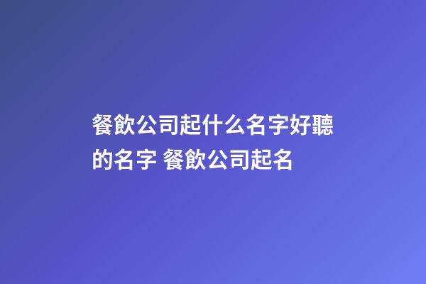 餐飲公司起什么名字好聽的名字 餐飲公司起名-第1張-公司起名-玄機派